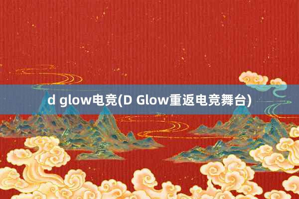 d glow电竞(D Glow重返电竞舞台)