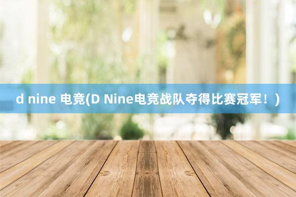 d nine 电竞(D Nine电竞战队夺得比赛冠军！)