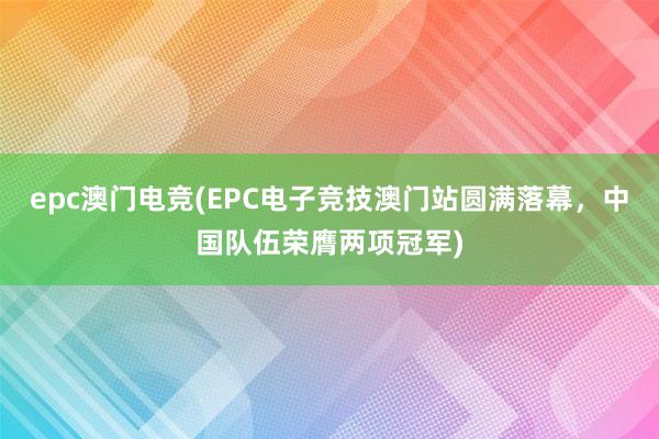 epc澳门电竞(EPC电子竞技澳门站圆满落幕，中国队伍荣膺两项冠军)