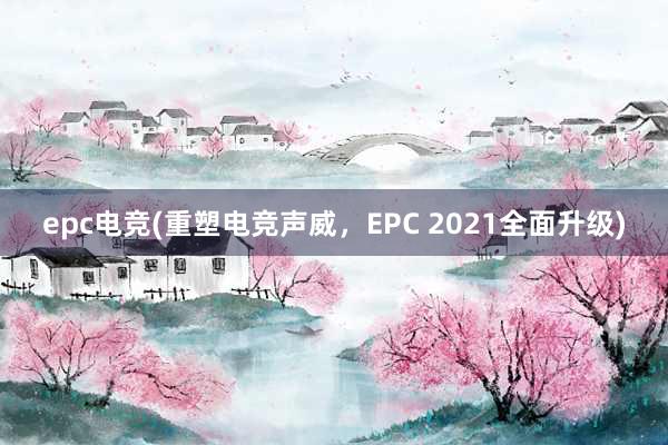 epc电竞(重塑电竞声威，EPC 2021全面升级)