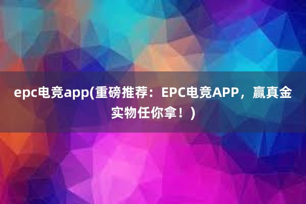 epc电竞app(重磅推荐：EPC电竞APP，赢真金实物任你拿！)