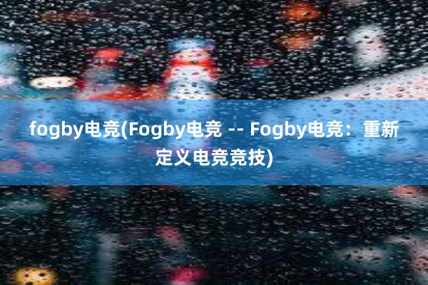 fogby电竞(Fogby电竞 -- Fogby电竞：重新定义电竞竞技)