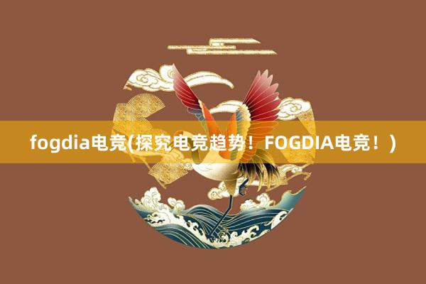 fogdia电竞(探究电竞趋势！FOGDIA电竞！)