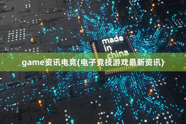 game资讯电竞(电子竞技游戏最新资讯)