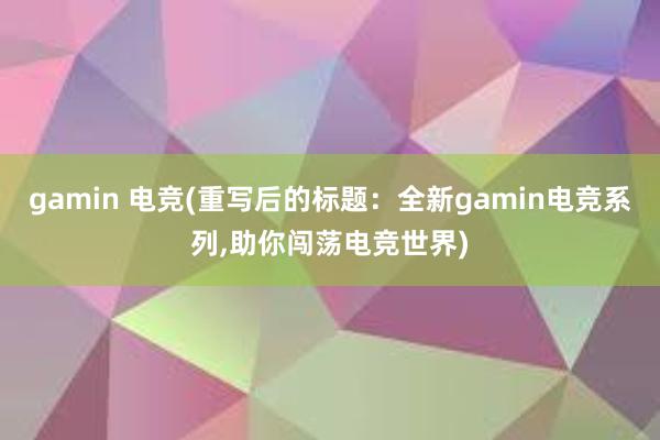 gamin 电竞(重写后的标题：全新gamin电竞系列，助你闯荡电竞世界)