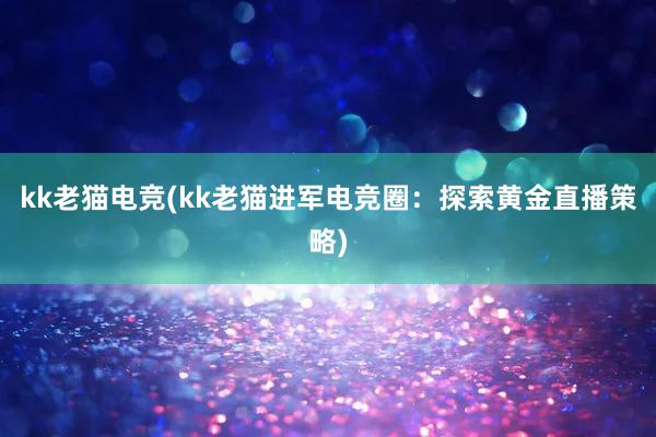 kk老猫电竞(kk老猫进军电竞圈：探索黄金直播策略)