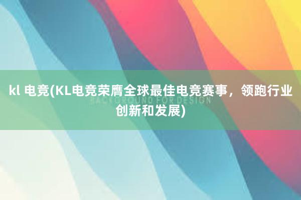 kl 电竞(KL电竞荣膺全球最佳电竞赛事，领跑行业创新和发展)