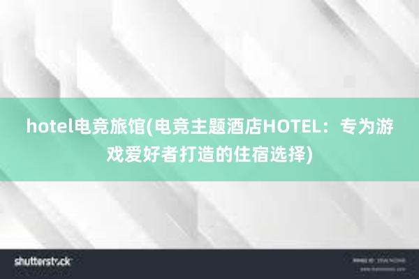 hotel电竞旅馆(电竞主题酒店HOTEL：专为游戏爱好者打造的住宿选择)