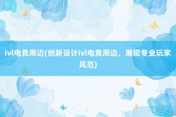 ivl电竞周边(创新设计ivl电竞周边，展现专业玩家风范)