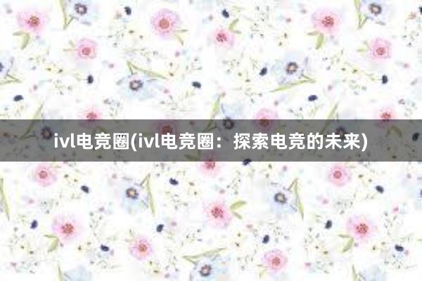 ivl电竞圈(ivl电竞圈：探索电竞的未来)