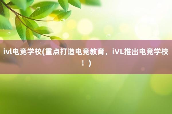 ivl电竞学校(重点打造电竞教育，iVL推出电竞学校！)