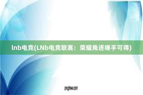 lnb电竞(LNb电竞联赛：荣耀角逐唾手可得)