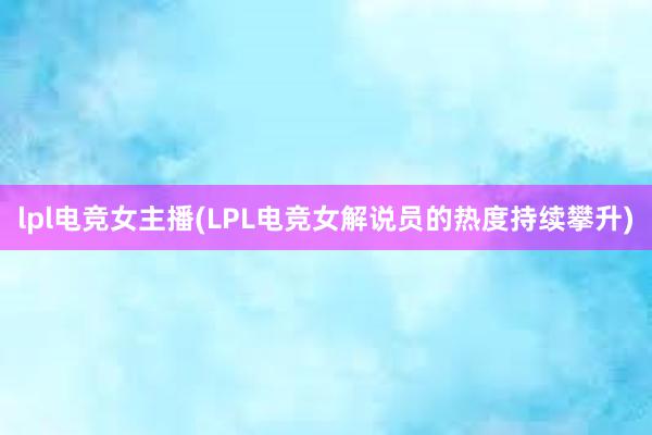 lpl电竞女主播(LPL电竞女解说员的热度持续攀升)