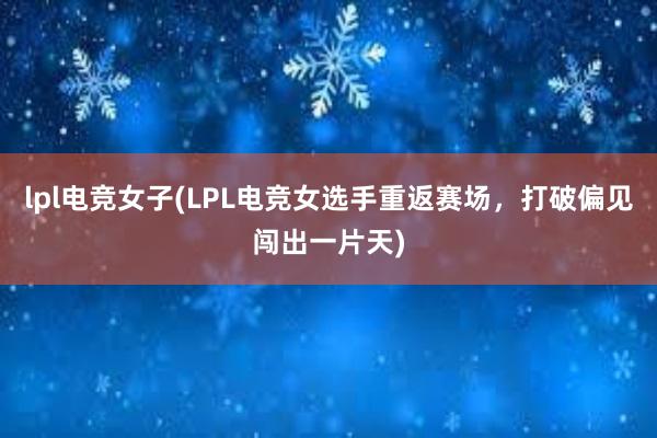 lpl电竞女子(LPL电竞女选手重返赛场，打破偏见闯出一片天)