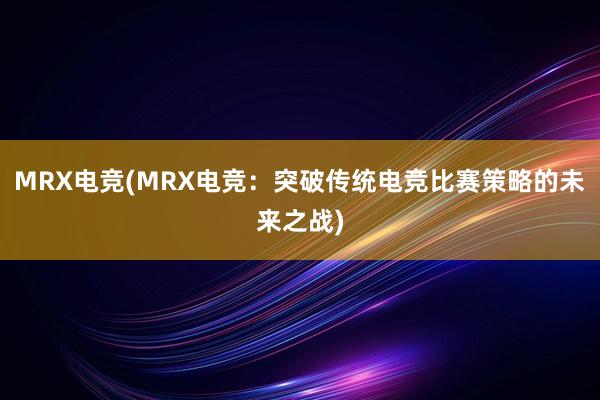 MRX电竞(MRX电竞：突破传统电竞比赛策略的未来之战)