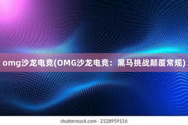 omg沙龙电竞(OMG沙龙电竞：黑马挑战颠覆常规)