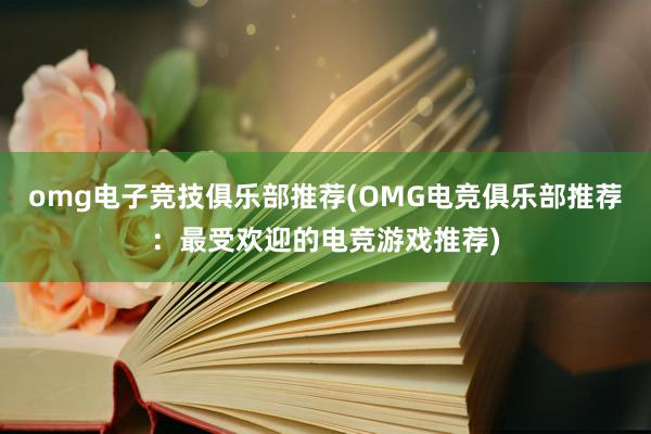 omg电子竞技俱乐部推荐(OMG电竞俱乐部推荐：最受欢迎的电竞游戏推荐)