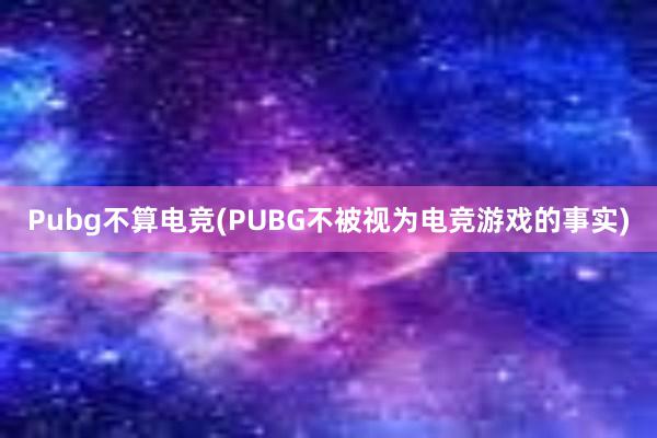 Pubg不算电竞(PUBG不被视为电竞游戏的事实)