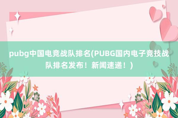 pubg中国电竞战队排名(PUBG国内电子竞技战队排名发布！新闻速递！)