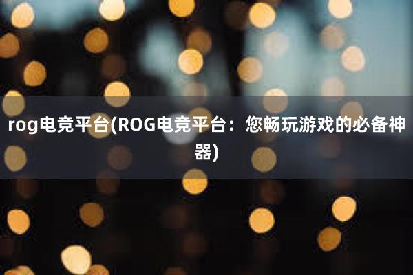 rog电竞平台(ROG电竞平台：您畅玩游戏的必备神器)