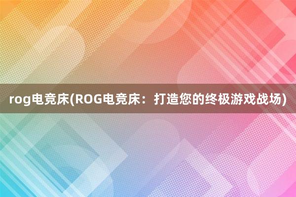 rog电竞床(ROG电竞床：打造您的终极游戏战场)