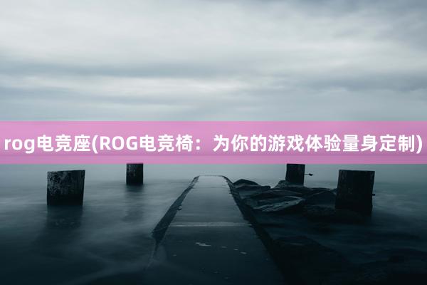 rog电竞座(ROG电竞椅：为你的游戏体验量身定制)