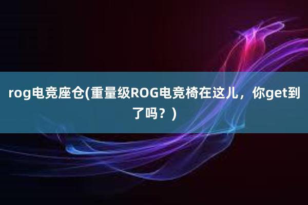 rog电竞座仓(重量级ROG电竞椅在这儿，你get到了吗？)