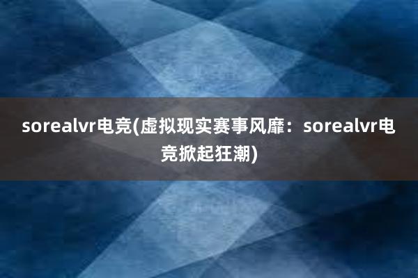 sorealvr电竞(虚拟现实赛事风靡：sorealvr电竞掀起狂潮)