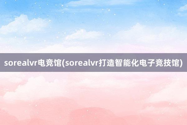 sorealvr电竞馆(sorealvr打造智能化电子竞技馆)