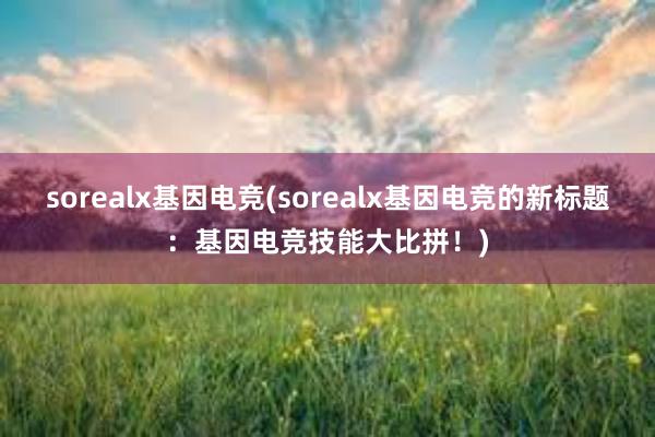 sorealx基因电竞(sorealx基因电竞的新标题：基因电竞技能大比拼！)