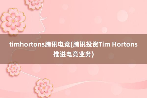 timhortons腾讯电竞(腾讯投资Tim Hortons推进电竞业务)