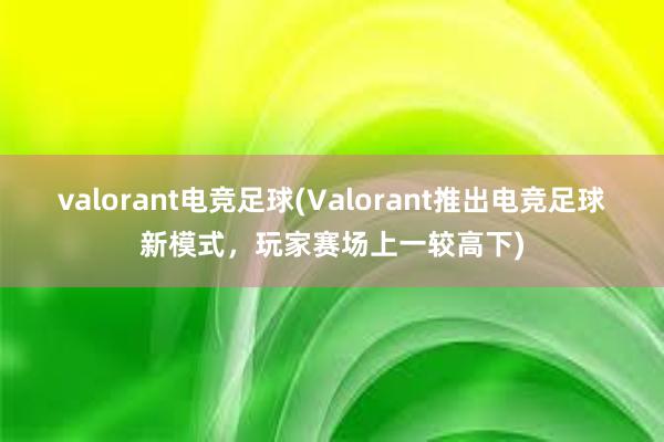 valorant电竞足球(Valorant推出电竞足球新模式，玩家赛场上一较高下)