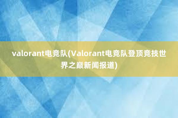 valorant电竞队(Valorant电竞队登顶竞技世界之巅新闻报道)