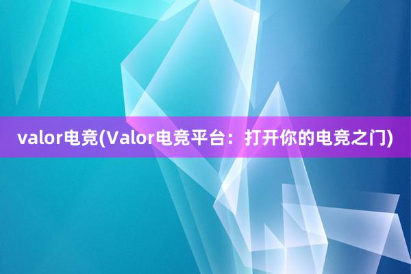 valor电竞(Valor电竞平台：打开你的电竞之门)