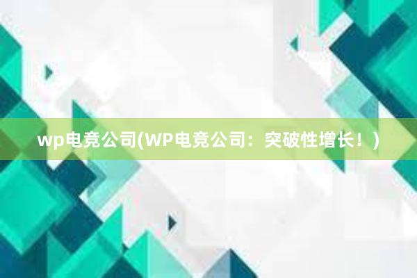 wp电竞公司(WP电竞公司：突破性增长！)