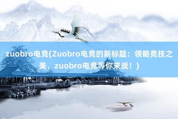 zuobro电竞(Zuobro电竞的新标题：领略竞技之美，zuobro电竞等你来战！)