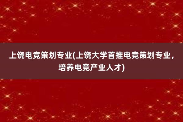 上饶电竞策划专业(上饶大学首推电竞策划专业，培养电竞产业人才)