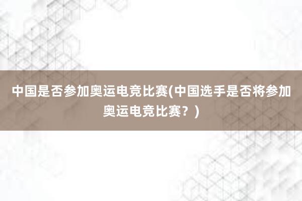 中国是否参加奥运电竞比赛(中国选手是否将参加奥运电竞比赛？)