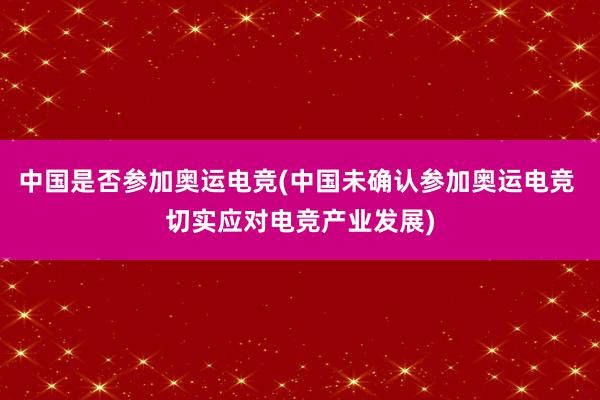 中国是否参加奥运电竞(中国未确认参加奥运电竞 切实应对电竞产业发展)