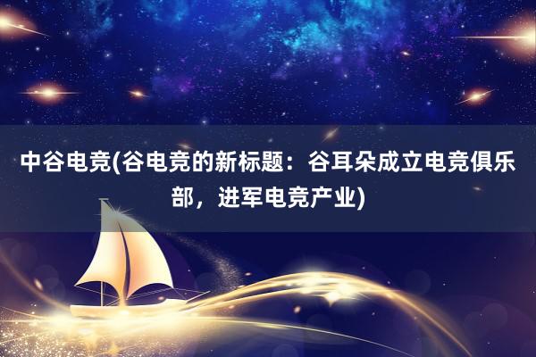 中谷电竞(谷电竞的新标题：谷耳朵成立电竞俱乐部，进军电竞产业)