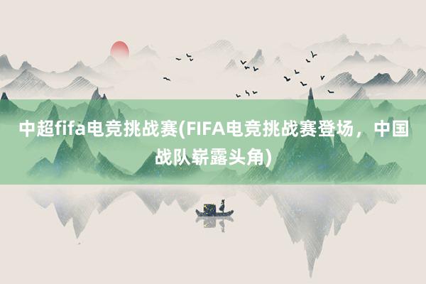 中超fifa电竞挑战赛(FIFA电竞挑战赛登场，中国战队崭露头角)