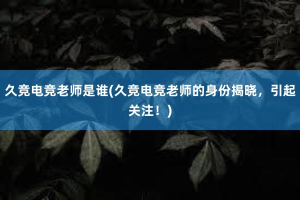 久竞电竞老师是谁(久竞电竞老师的身份揭晓，引起关注！)