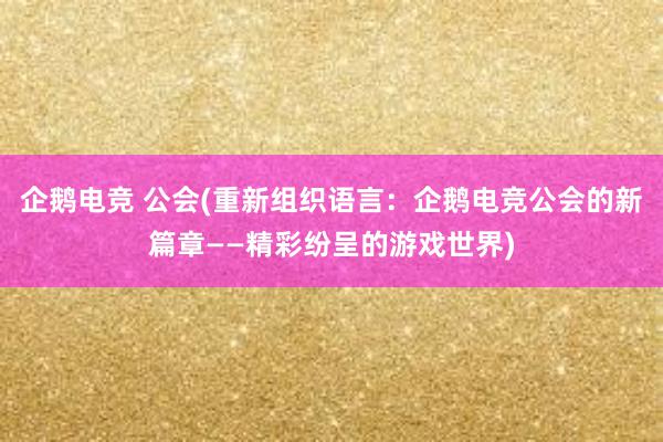 企鹅电竞 公会(重新组织语言：企鹅电竞公会的新篇章——精彩纷呈的游戏世界)