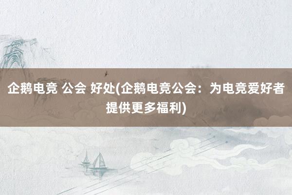 企鹅电竞 公会 好处(企鹅电竞公会：为电竞爱好者提供更多福利)