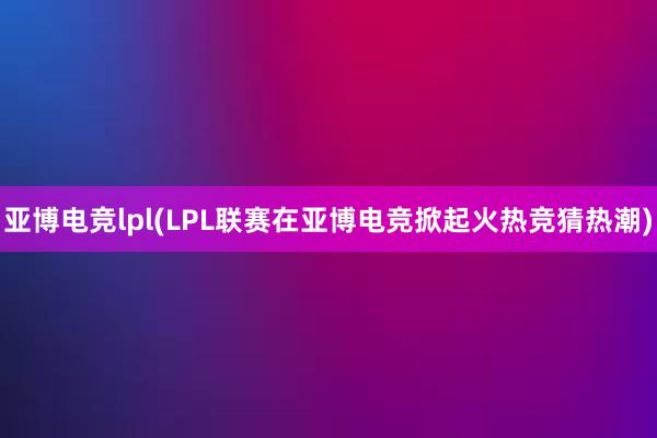 亚博电竞lpl(LPL联赛在亚博电竞掀起火热竞猜热潮)