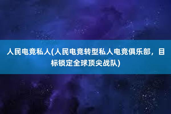 人民电竞私人(人民电竞转型私人电竞俱乐部，目标锁定全球顶尖战队)