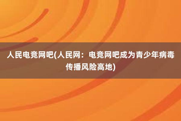 人民电竞网吧(人民网：电竞网吧成为青少年病毒传播风险高地)