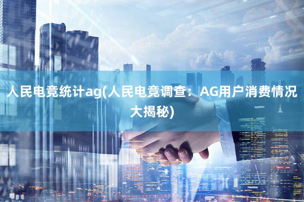 人民电竞统计ag(人民电竞调查：AG用户消费情况大揭秘)