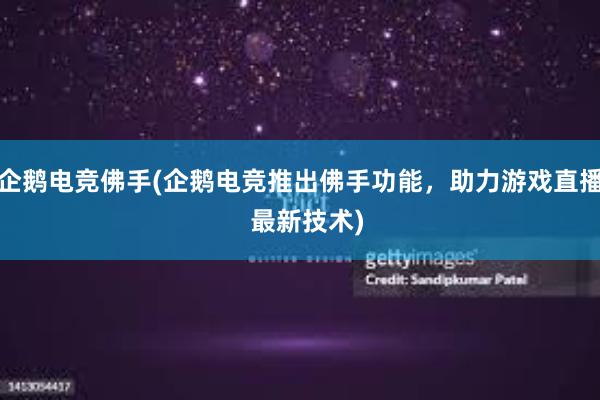 企鹅电竞佛手(企鹅电竞推出佛手功能，助力游戏直播  最新技术)