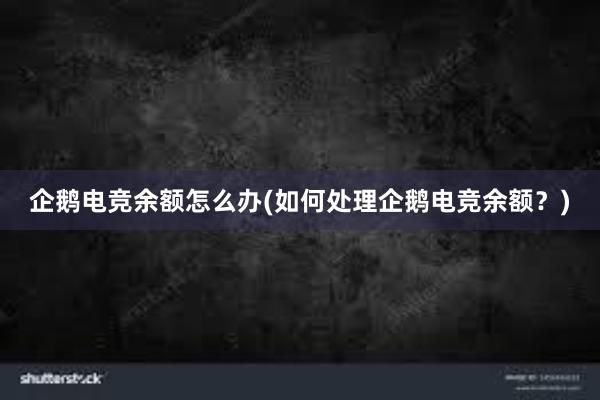 企鹅电竞余额怎么办(如何处理企鹅电竞余额？)